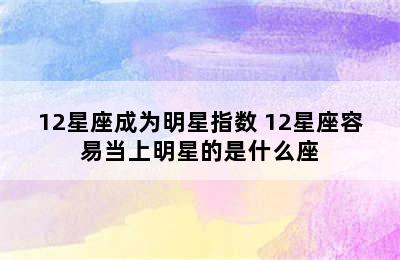 12星座成为明星指数 12星座容易当上明星的是什么座